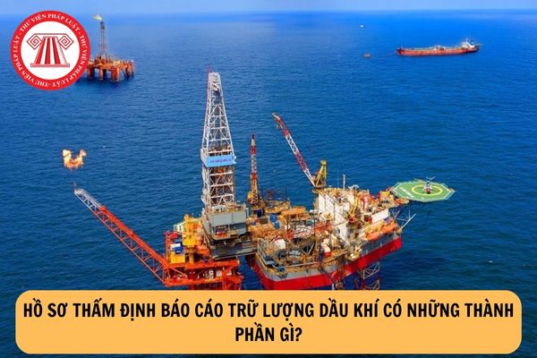 Hồ sơ thẩm định Báo cáo trữ lượng dầu khí có những thành phần gì?