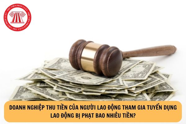 Doanh nghiệp thu tiền của người lao động tham gia tuyển dụng lao động bị phạt bao nhiêu tiền?