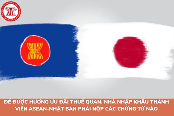 Để được hưởng ưu đãi thuế quan, nhà nhập khẩu thành viên ASEAN-Nhật Bản phải nộp các chứng từ sau cho cơ quan hải quan nước thành viên nhập khẩu?