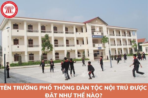 Tên trường phổ thông dân tộc nội trú được đặt như thế nào? Nhiệm vụ của trường phổ thông dân tộc nội trú như thế nào?