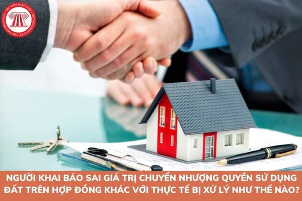 Người khai báo sai giá trị chuyển nhượng quyền sử dụng đất trên hợp đồng khác với thực tế bị xử lý như thế nào?