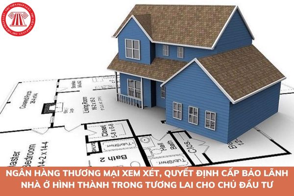 Khi nào ngân hàng thương mại xem xét, quyết định cấp bảo lãnh nhà ở hình thành trong tương lai cho chủ đầu tư?