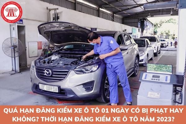 Quá hạn đăng kiểm xe ô tô 01 ngày có bị phạt hay không? Thời hạn đăng kiểm xe ô tô năm 2023?