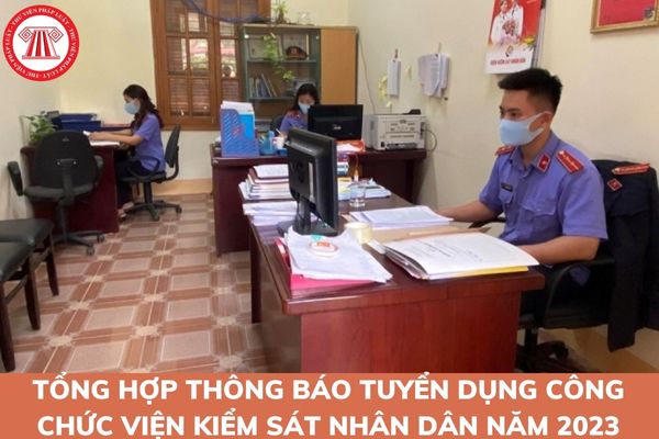 Tổng hợp thông báo tuyển dụng công chức Viện kiểm sát nhân dân của các tỉnh thành trong nước năm 2023?