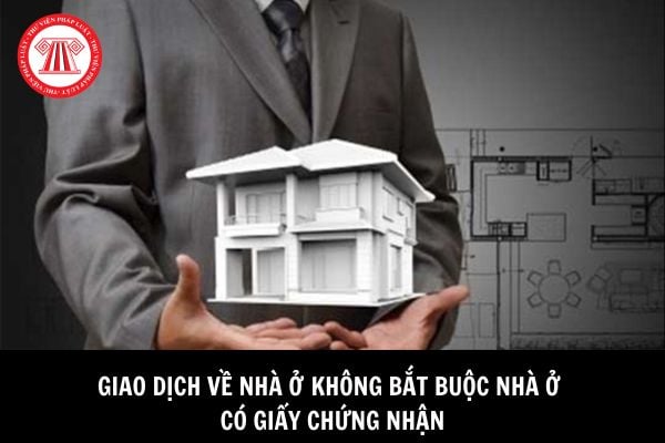 Giao dịch về nhà ở không bắt buộc nhà ở phải có Giấy chứng nhận trong những trường hợp nào? 