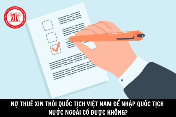 Người nợ thuế đối với Nhà nước xin thôi quốc tịch Việt Nam để nhập quốc tịch nước ngoài thì có được không? 