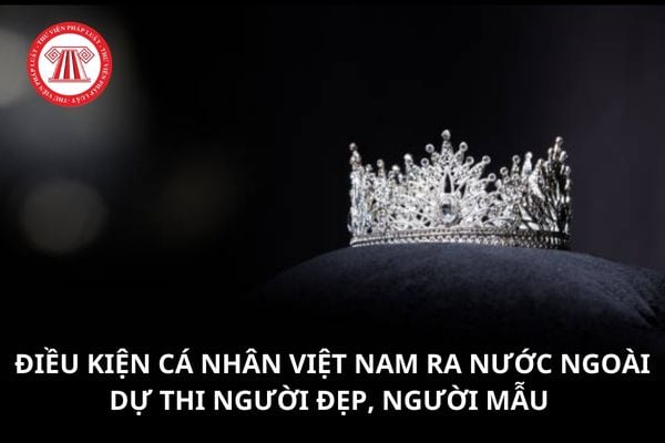 Cá nhân Việt Nam ra nước ngoài dự thi người đẹp, người mẫu cần những điều kiện nào? Thủ tục đề nghị cấp văn bản xác nhận dự thi người đẹp, người mẫu ở nước ngoài như thế nào? 