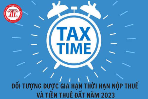 Những đối tượng nào sẽ được gia hạn thời hạn nộp thuế và tiền thuê đất năm 2023?