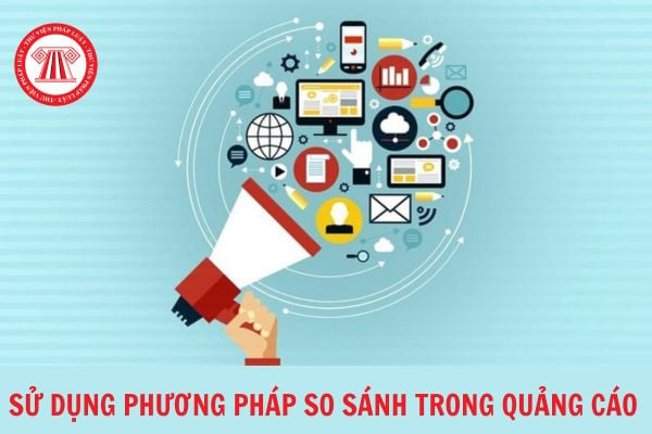 Những lưu ý khi sử dụng phương pháp so sánh trong quảng cáo? Cơ quan nào đưa ra kết luận về nội dung quảng cáo gây nhầm lẫn về khả năng kinh doanh? 