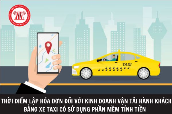 Thời điểm lập hóa đơn đối với kinh doanh vận tải hành khách bằng xe taxi có sử dụng phầm mềm tính tiền là khi nào?