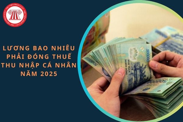 Lương bao nhiêu phải đóng thuế thu nhập cá nhân năm 2025?