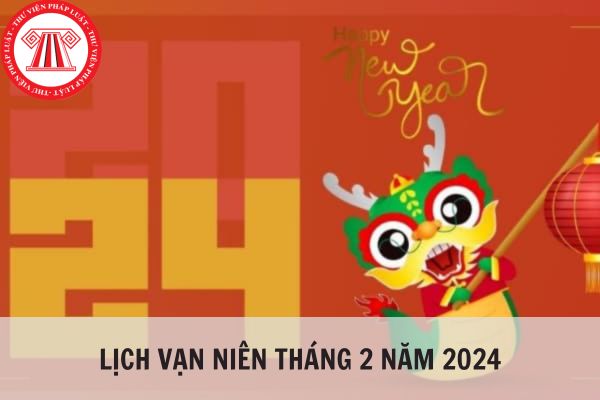 Lịch Âm tháng 2 (Lịch vạn niên tháng 2 năm 2024) chi tiết như thế nào?