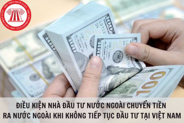 Điều kiện nhà đầu tư nước ngoài chuyển tiền ra nước ngoài khi không tiếp tục đầu tư tại Việt Nam?