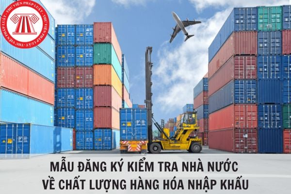 Mẫu đăng ký kiểm tra nhà nước về chất lượng hàng hóa nhập khẩu mới nhất 2024?