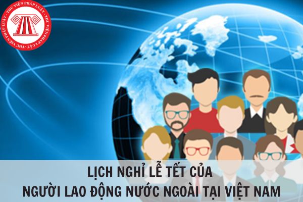 Lịch nghỉ lễ tết của người lao động nước ngoài làm việc tại Việt Nam gồm những ngày nào?