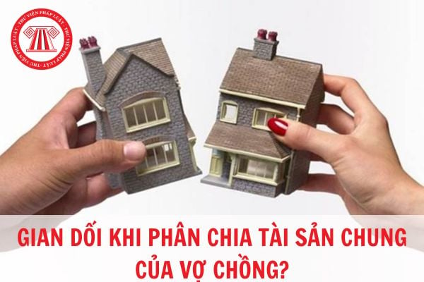 Gian dối khi chia tài sản chung sau khi vợ chồng ly hôn như thế nào?