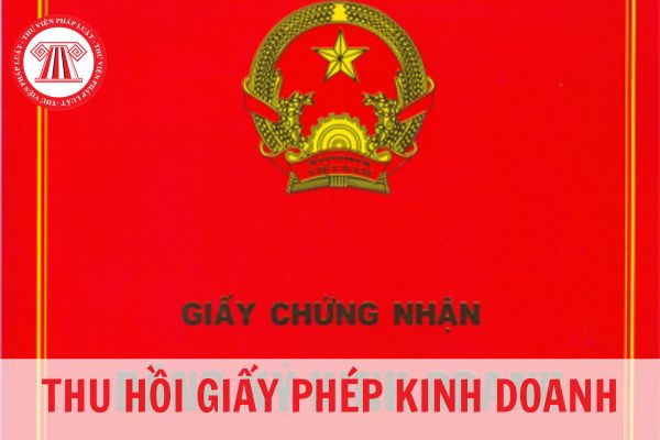 Các trường hợp thu hồi giấy phép kinh doanh là trường hợp nào?