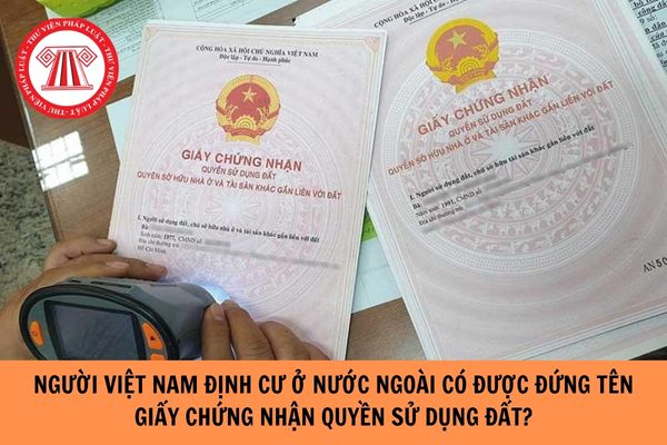 Người Việt Nam định cư ở nước ngoài có được đứng tên trên Giấy chứng nhận quyền sử dụng đất không?
