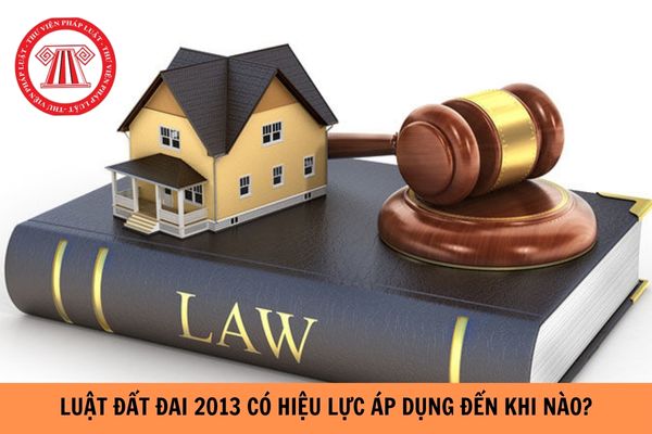 Luật Đất đai 2013 còn hiệu lực áp dụng đến khi nào?