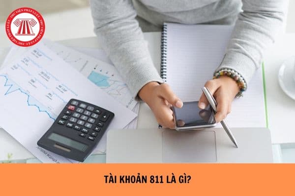 Tài khoản 811 là gì? Tài khoản 811 theo Thông tư 200 có kết cấu và nội dung phản ánh như thế nào?