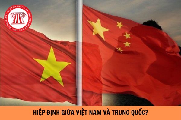 Tổng hợp các hiệp định giữa Việt Nam và Trung Quốc?