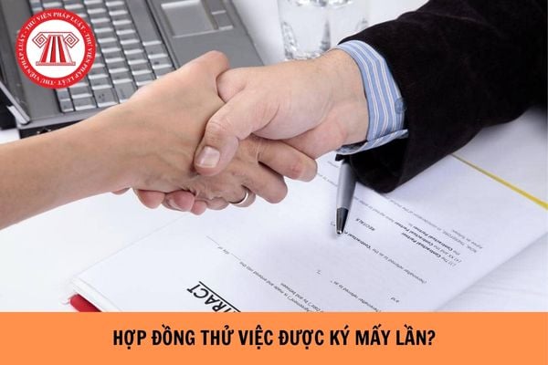 Hợp đồng thử việc được ký mấy lần? Hợp đồng thử việc được ký mấy tháng?