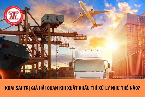 Khai sai trị giá hải quan khi xuất khẩu xử lý thế nào?