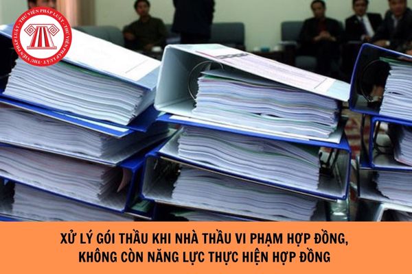 Xử lý gói thầu khi nhà thầu vi phạm hợp đồng, không còn năng lực thực hiện hợp đồng như thế nào?