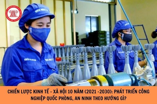 Chiến lược phát triển kinh tế - xã hội 10 năm (2021-2030) nêu phương hướng, nhiệm vụ, giải pháp: Đẩy mạnh đầu tư và ứng dụng khoa học, công nghệ trong nhiệm vụ quốc phòng, an ninh; phát triển công nghiệp quốc phòng, an ninh theo hướng gì?