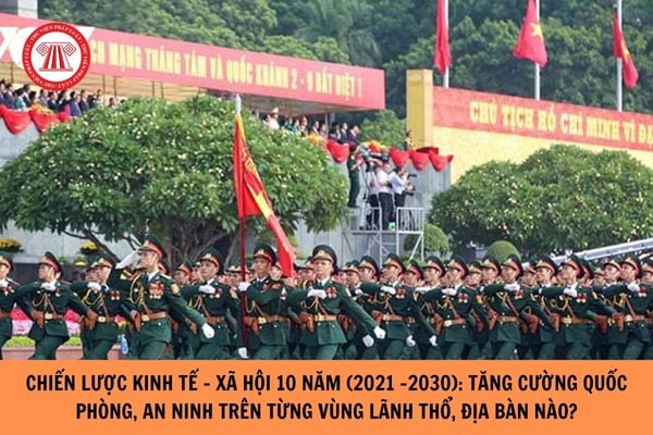 Chiến lược phát triển kinh tế - xã hội 10 năm (2021-2030) nêu phương hướng, nhiệm vụ: Kết hợp chặt chẽ phát triển kinh tế....tăng cường quốc phòng, an ninh trên từng vùng lãnh thổ, trên các địa bàn nào?