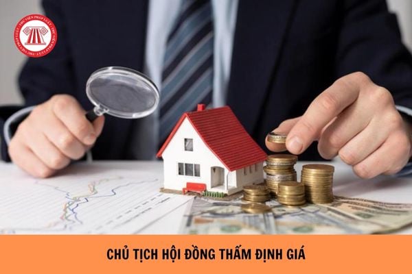 Chủ tịch hội đồng thẩm định giá phải đáp ứng các điều kiện gì?