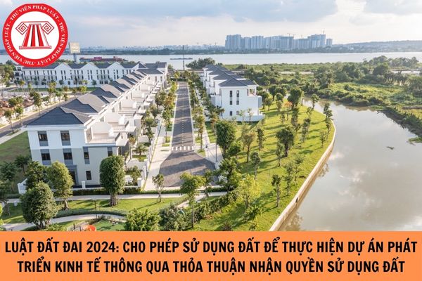 Toàn văn Luật Đất đai 2024: Cho phép sử dụng đất để thực hiện dự án phát triển kinh tế thông qua thỏa thuận nhận quyền sử dụng đất?