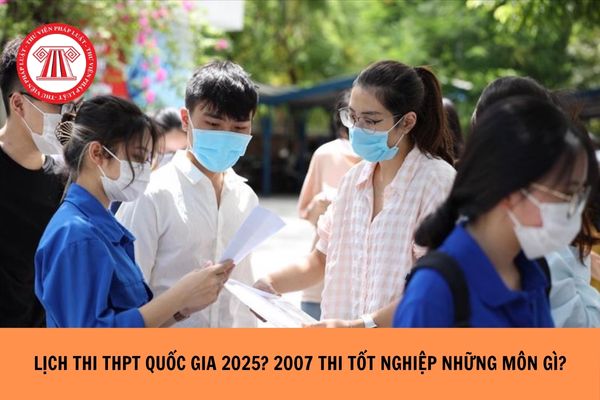 Lịch thi THPT quốc gia 2025? 2007 thi tốt nghiệp những môn gì?