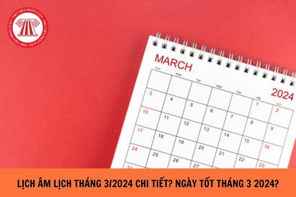 Lịch âm lịch tháng 3 năm 2024 chi tiết nhất? Ngày tốt tháng 3 2024 âm lịch? Tháng 3 âm lịch có ngày lễ lớn nào?