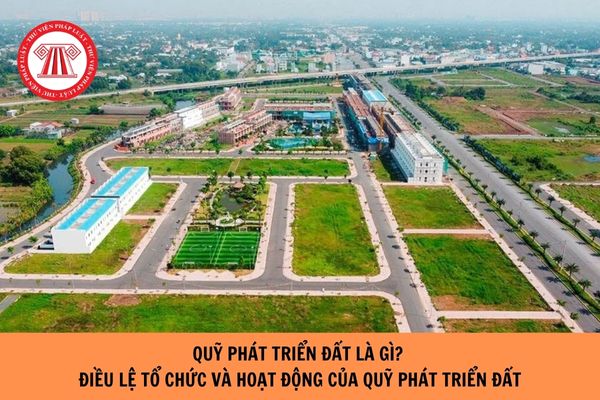 Quỹ phát triển đất là gì? Điều lệ tổ chức và hoạt động của Quỹ phát triển đất gồm các nội dung chính nào?