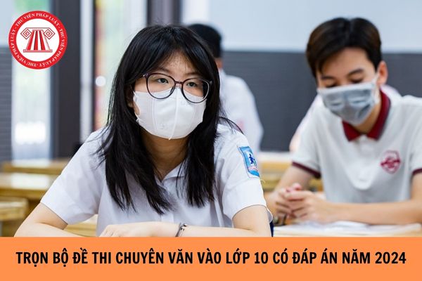 Trọn bộ đề thi chuyên Văn vào lớp 10 có đáp án năm 2024?