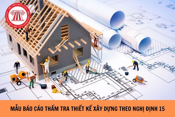 Mẫu báo cáo thẩm tra thiết kế xây dựng theo Nghị định 15 hiện nay?