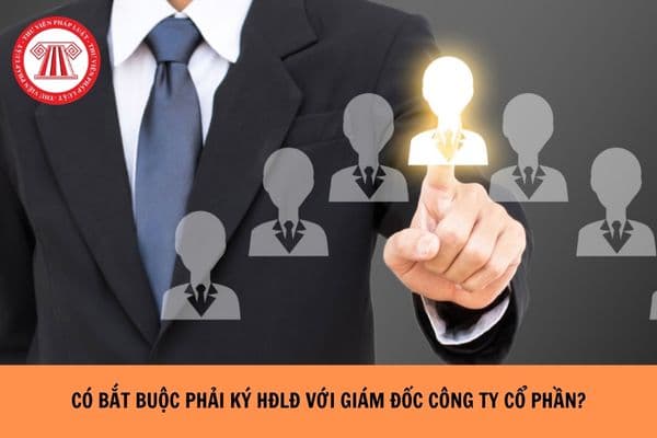 Có bắt buộc phải ký hợp đồng lao động với giám đốc công ty cổ phần hay không? 