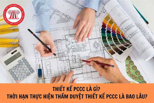 Thiết kế PCCC là gì? Thời hạn thực hiện thẩm duyệt thiết kế PCCC là bao lâu?