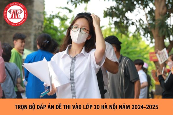 Trọn bộ Đáp án đề thi vào lớp 10 Hà Nội năm học 2024 - 2025 (03 môn Toán, Văn, Anh)?