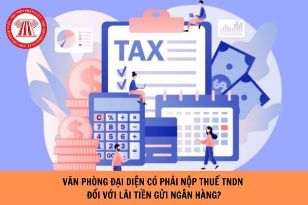 Văn phòng đại diện có phải nộp thuế TNDN đối với lãi tiền gửi ngân hàng?