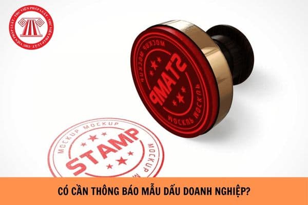 Có cần thông báo mẫu dấu doanh nghiệp hay không? Con dấu của doanh nghiệp do cơ quan nào cấp?