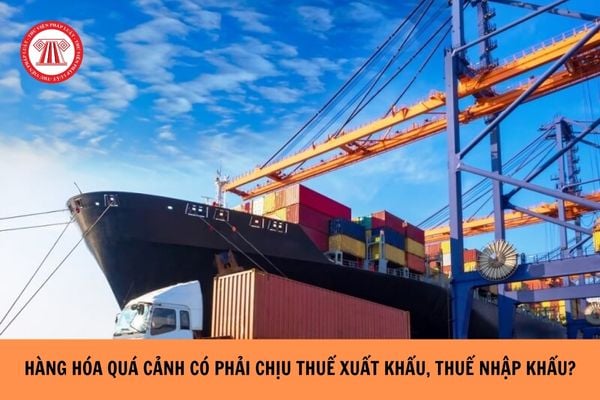 Hàng hóa quá cảnh có phải chịu thuế xuất khẩu thuế nhập khẩu không?