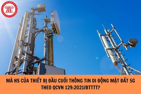 Mã HS của thiết bị đầu cuối thông tin di động mặt đất 5G theo QCVN 129:2021/BTTTT ra sao? 