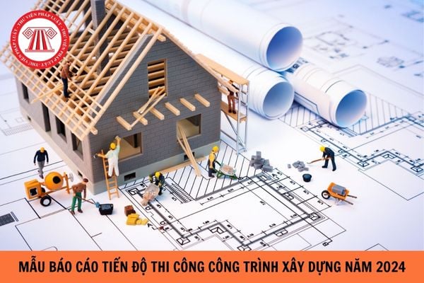 Mẫu báo cáo tiến độ thi công xây dựng công trình mới nhất năm 2024?