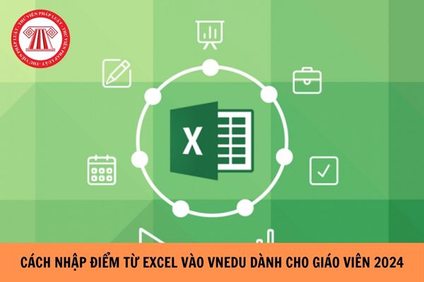 Cách nhập điểm từ Excel vào Vnedu dành cho giáo viên chi tiết nhất 2024?