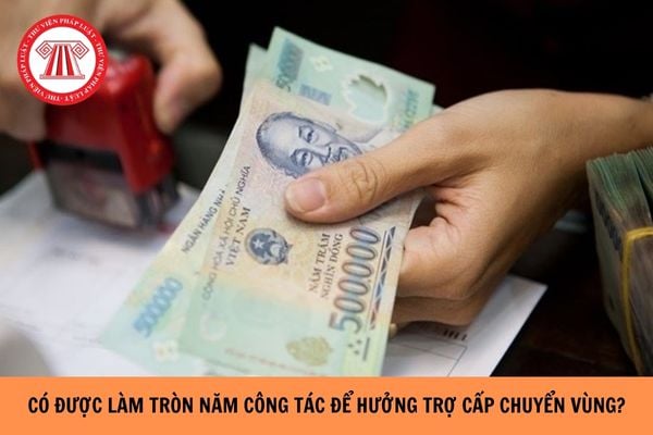 Có được làm tròn năm công tác để hưởng trợ cấp chuyển vùng hay không?