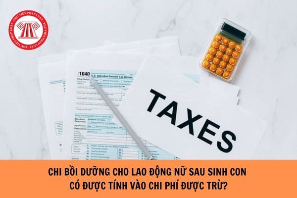 Chi bồi dưỡng cho lao động nữ sau sinh con có được tính vào chi phí được trừ?