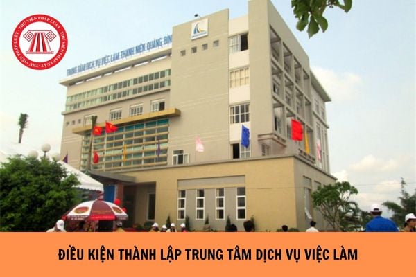 Điều kiện thành lập trung tâm dịch vụ việc làm là gì? Trung tâm dịch vụ việc làm có nhiệm vụ gì?