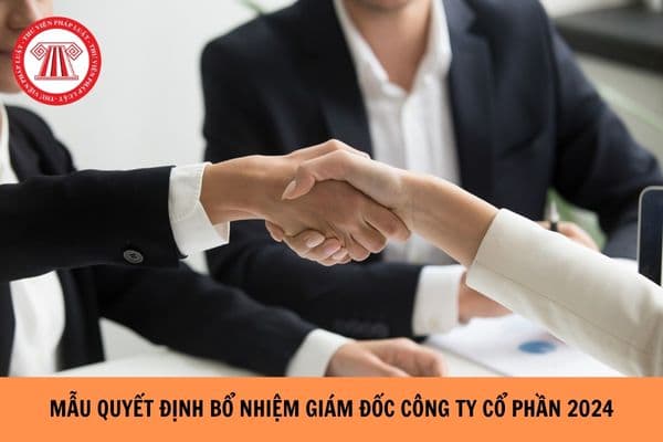 Mẫu quyết định bổ nhiệm giám đốc công ty cổ phần mới nhất năm 2024?